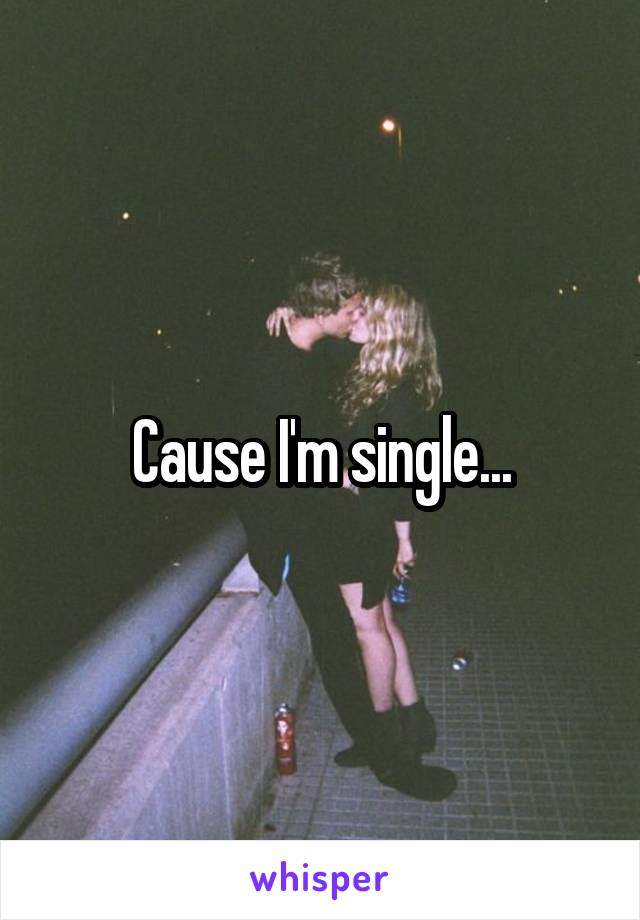 Cause I'm single...