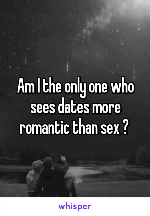 Am I the only one who sees dates more romantic than sex ? 