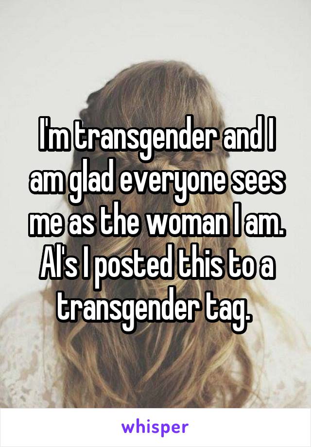 I'm transgender and I am glad everyone sees me as the woman I am. Al's I posted this to a transgender tag. 