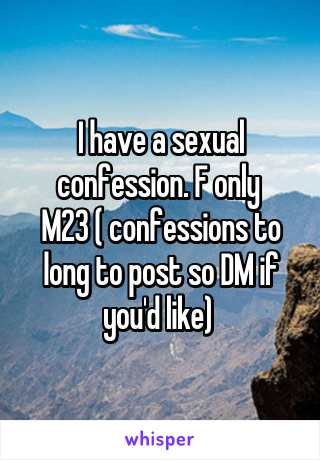 I have a sexual confession. F only 
M23 ( confessions to long to post so DM if you'd like) 