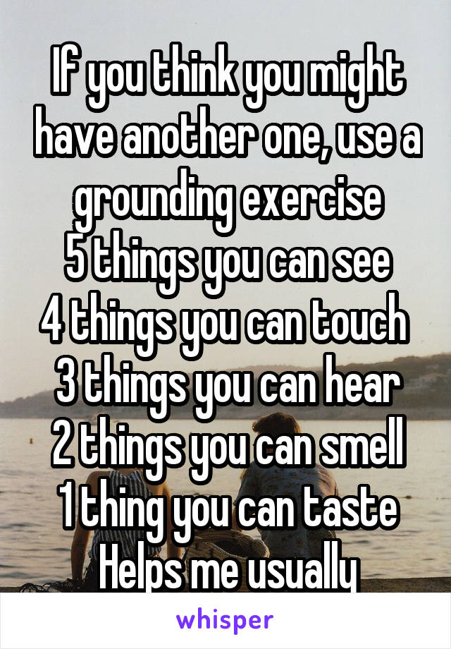 If you think you might have another one, use a grounding exercise
5 things you can see
4 things you can touch 
3 things you can hear
2 things you can smell
1 thing you can taste
Helps me usually