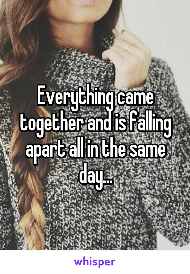 Everything came together and is falling apart all in the same day...