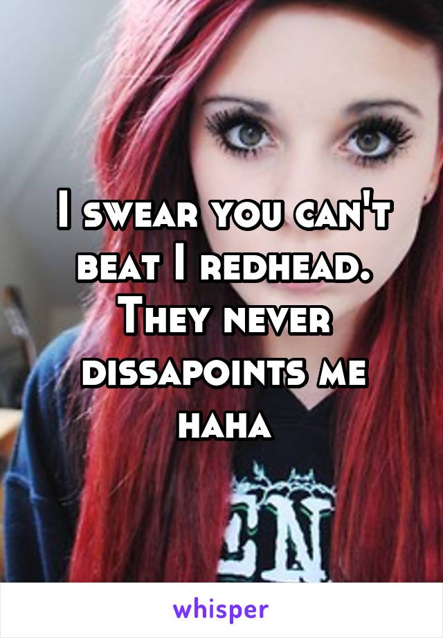 I swear you can't beat I redhead. They never dissapoints me haha