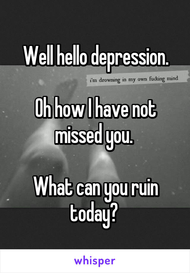 Well hello depression.

Oh how I have not missed you. 

What can you ruin today? 