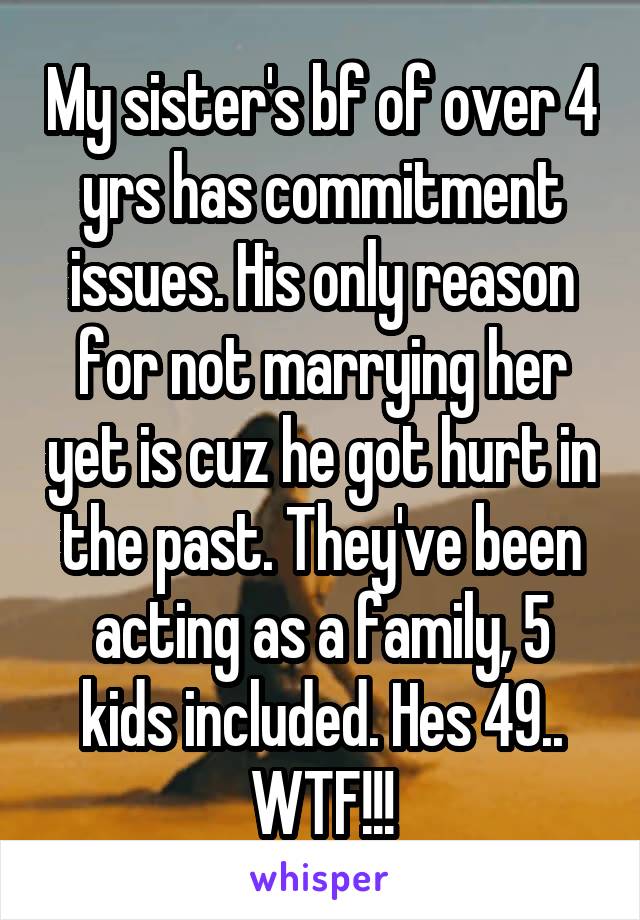 My sister's bf of over 4 yrs has commitment issues. His only reason for not marrying her yet is cuz he got hurt in the past. They've been acting as a family, 5 kids included. Hes 49.. WTF!!!
