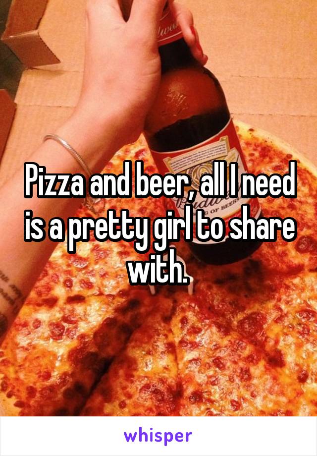 Pizza and beer, all I need is a pretty girl to share with. 