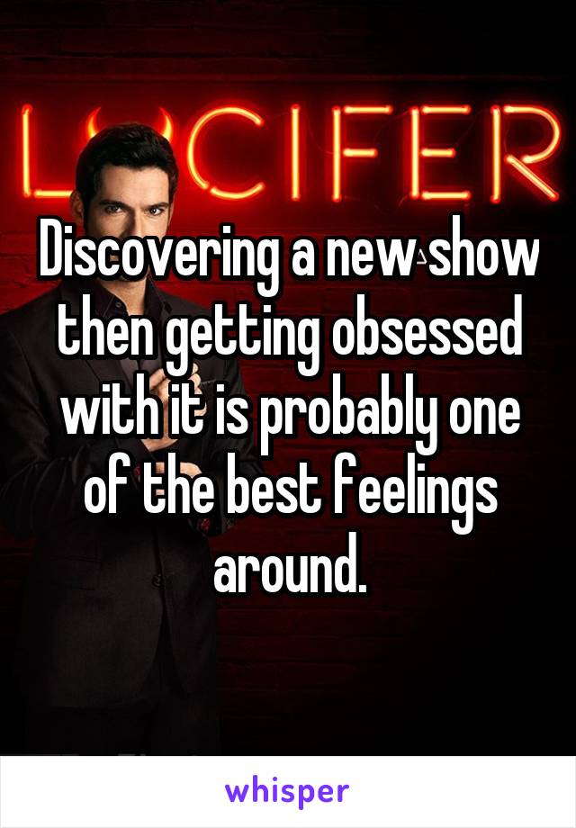 Discovering a new show then getting obsessed with it is probably one of the best feelings around.