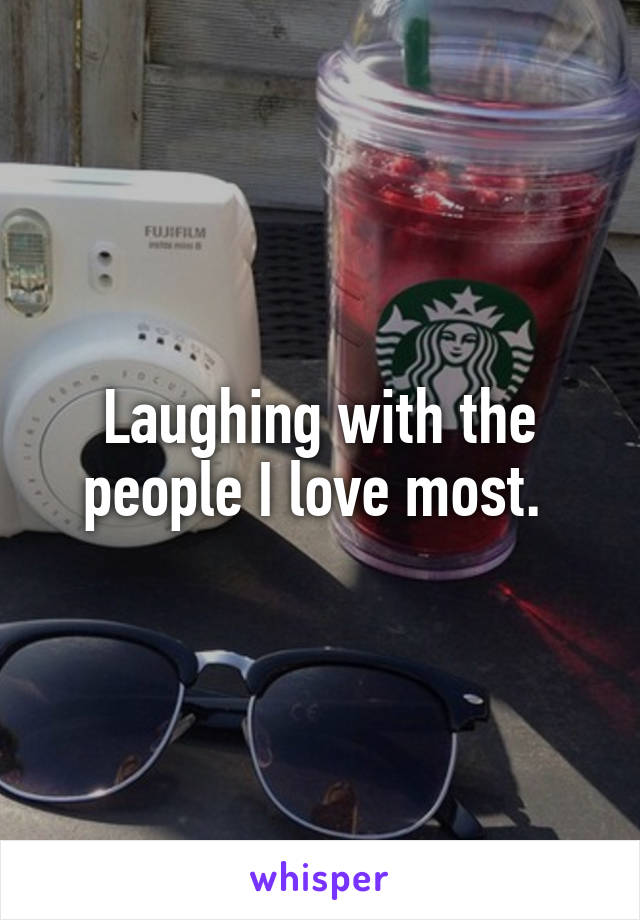 Laughing with the people I love most. 