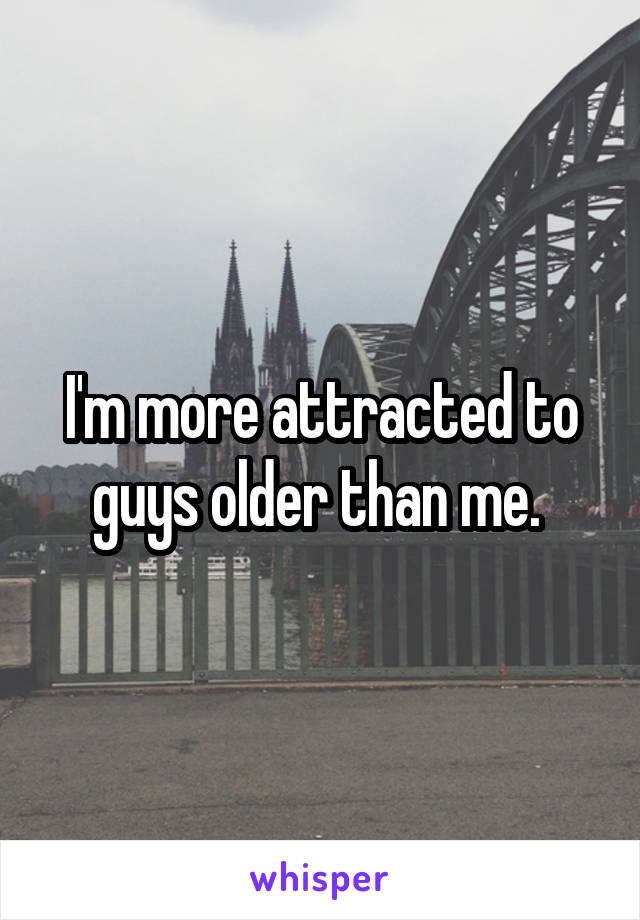 I'm more attracted to guys older than me. 