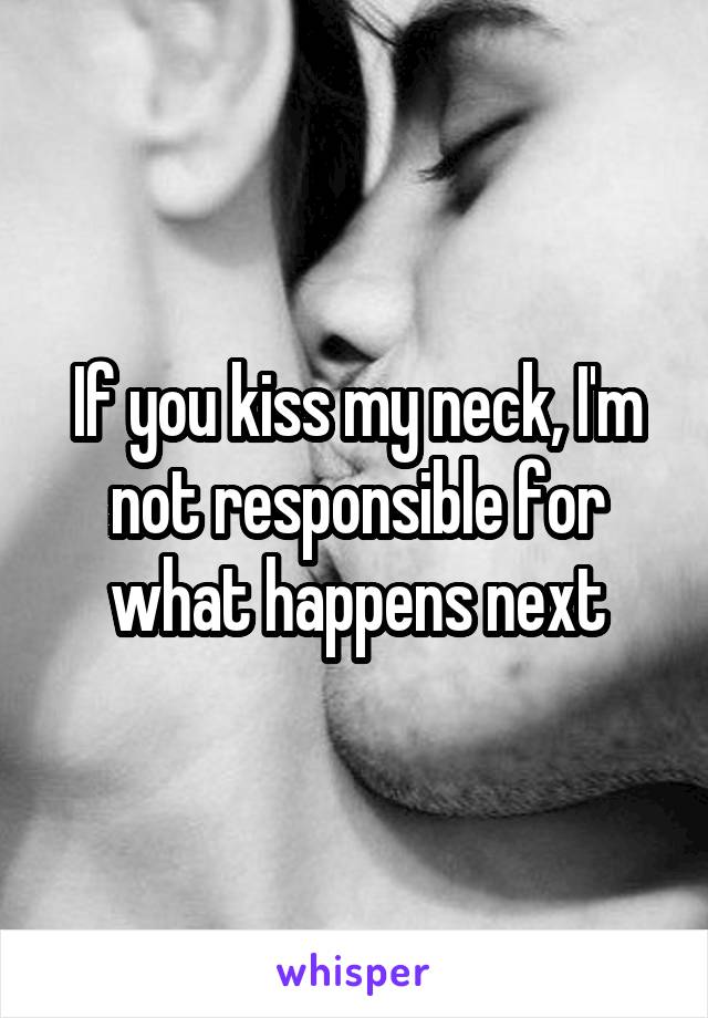 If you kiss my neck, I'm not responsible for what happens next
