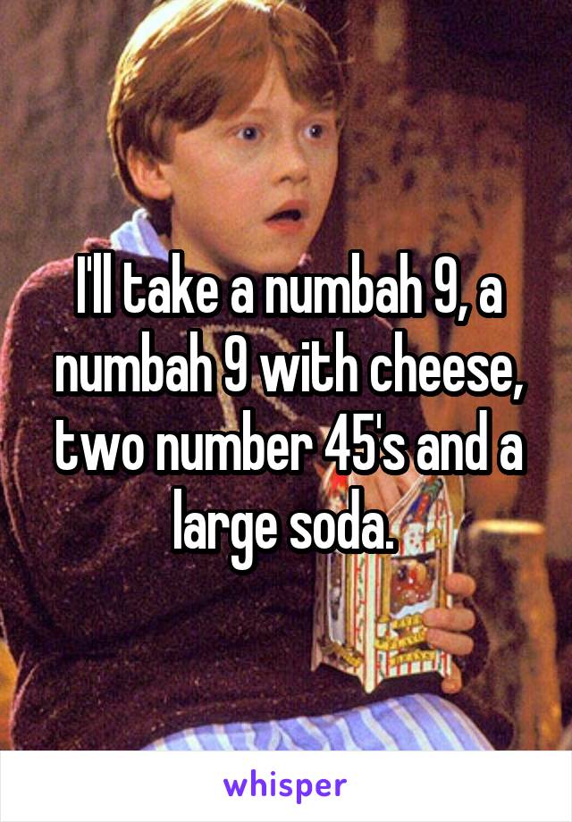 I'll take a numbah 9, a numbah 9 with cheese, two number 45's and a large soda. 