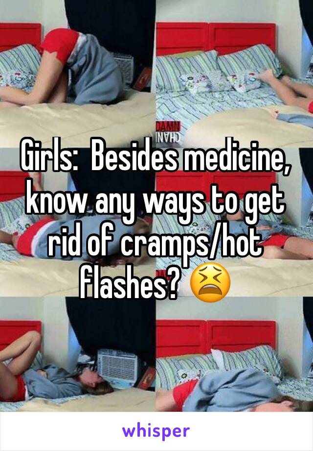Girls:  Besides medicine, know any ways to get rid of cramps/hot flashes? 😫