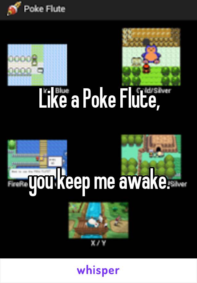 Like a Poke Flute,


you keep me awake.