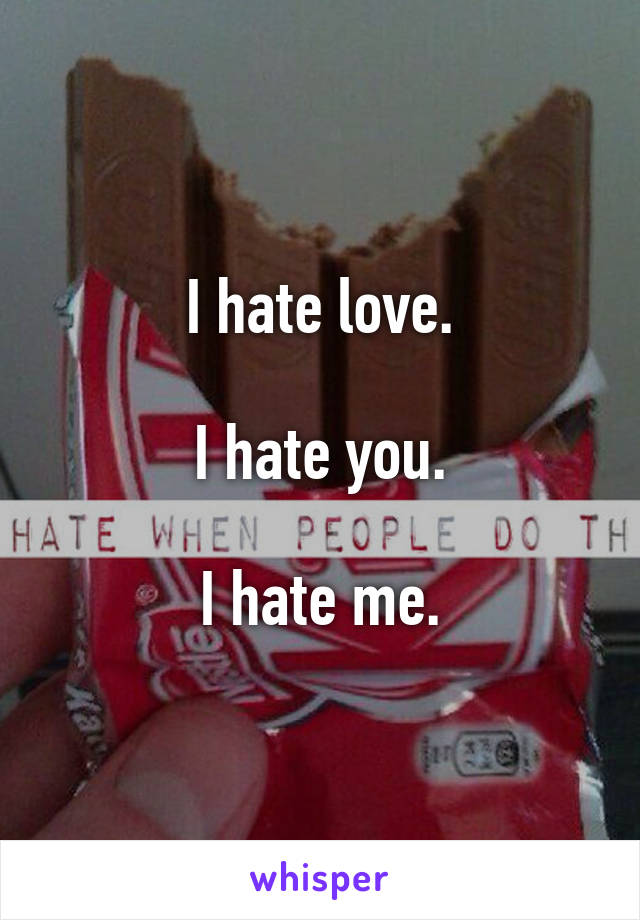 I hate love.

I hate you.

I hate me.