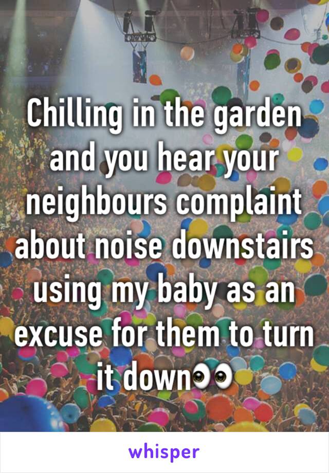 Chilling in the garden and you hear your neighbours complaint about noise downstairs using my baby as an excuse for them to turn it down👀