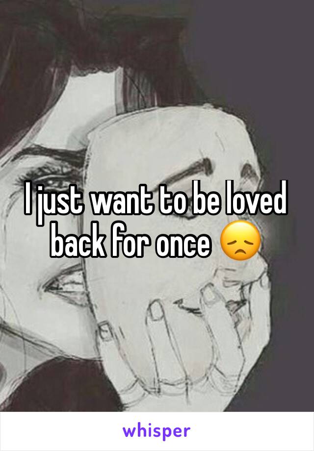 I just want to be loved back for once 😞