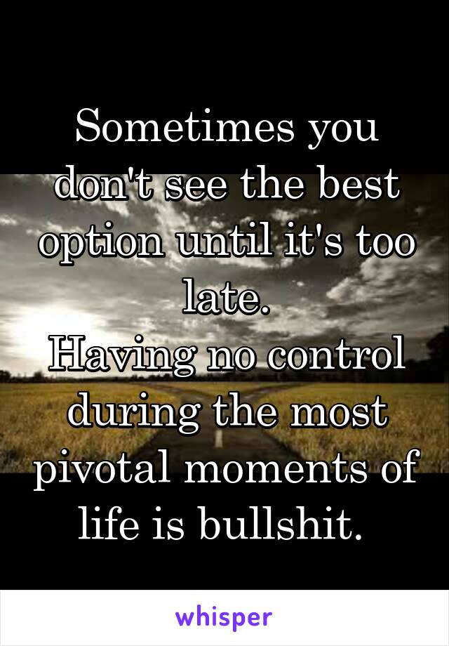 Sometimes you don't see the best option until it's too late.
Having no control during the most pivotal moments of life is bullshit. 