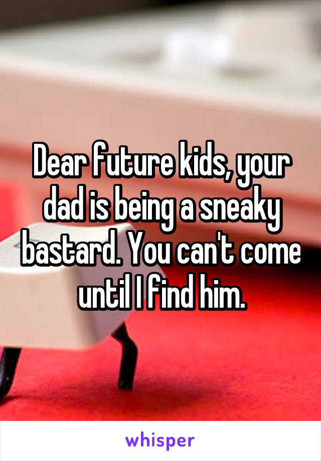 Dear future kids, your dad is being a sneaky bastard. You can't come until I find him.