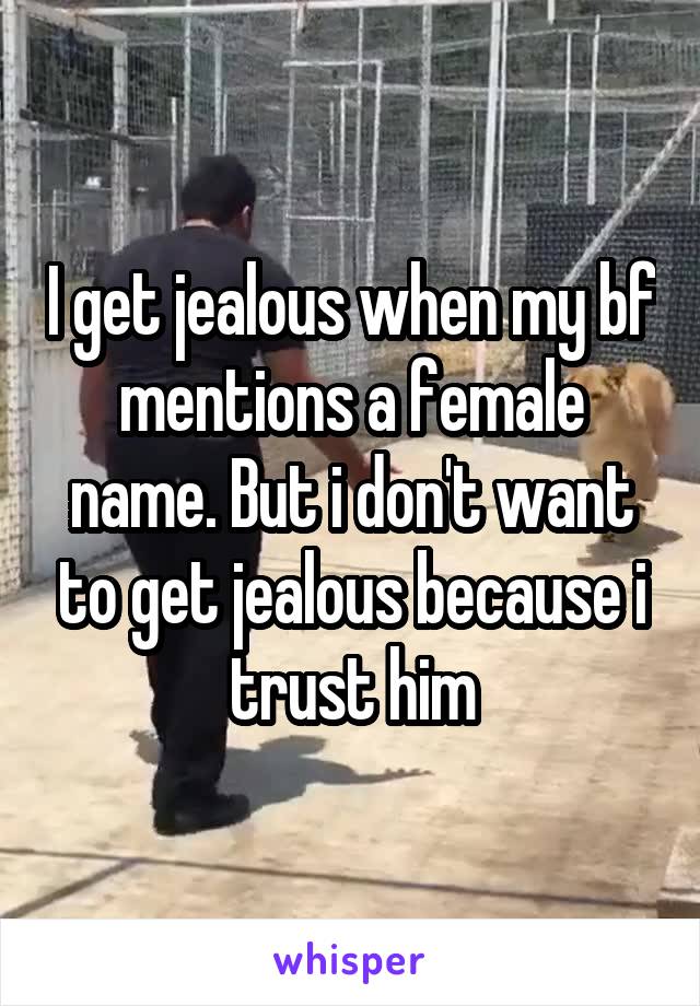 I get jealous when my bf mentions a female name. But i don't want to get jealous because i trust him