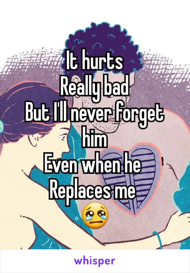 It hurts
Really bad
But I'll never forget him
Even when he 
Replaces me 
😢