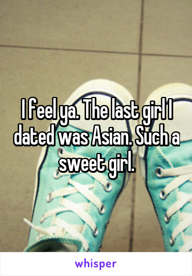 I feel ya. The last girl I dated was Asian. Such a sweet girl.