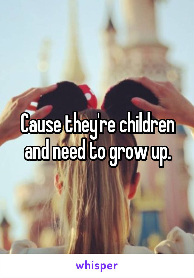 Cause they're children and need to grow up.