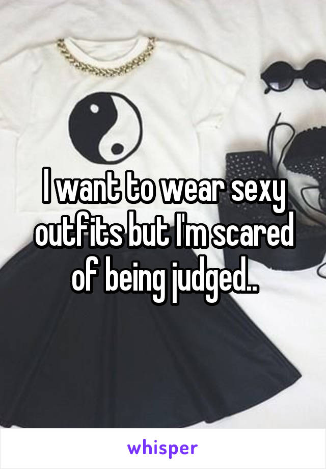 I want to wear sexy outfits but I'm scared of being judged..