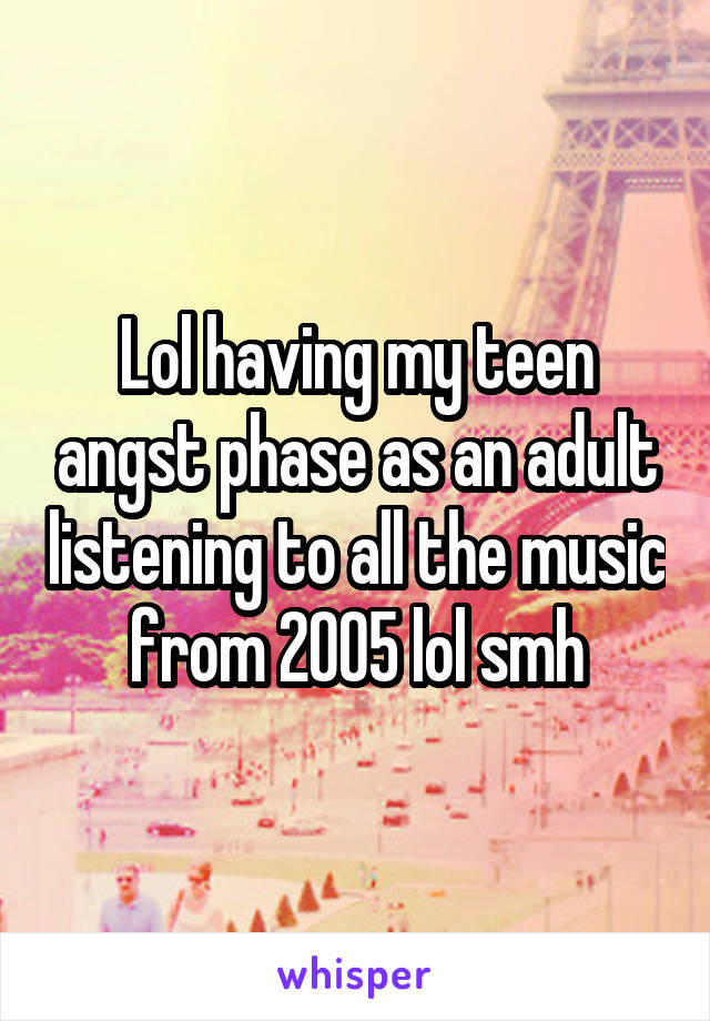 Lol having my teen angst phase as an adult listening to all the music from 2005 lol smh