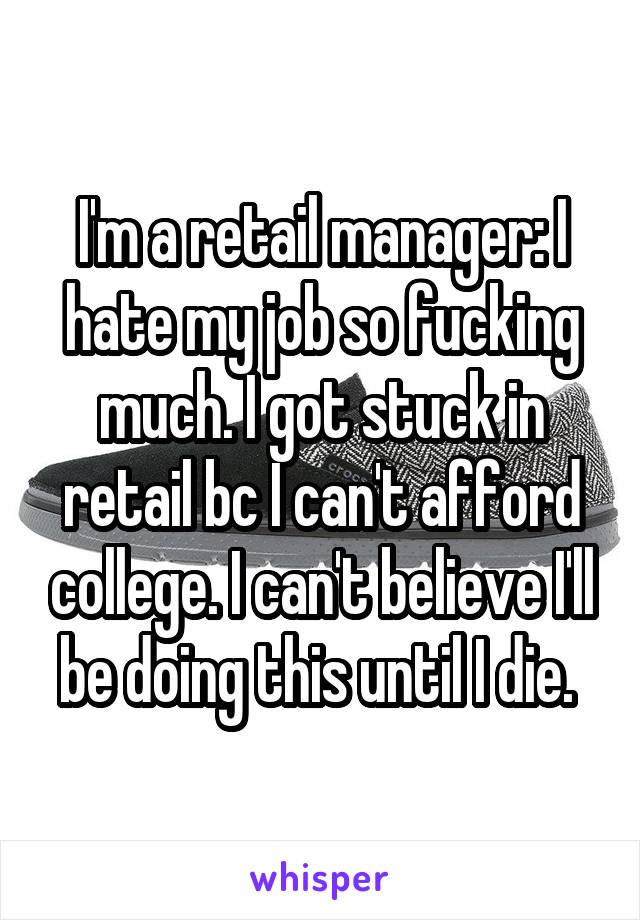 I'm a retail manager: I hate my job so fucking much. I got stuck in retail bc I can't afford college. I can't believe I'll be doing this until I die. 