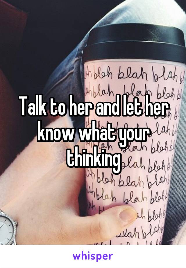 Talk to her and let her know what your thinking