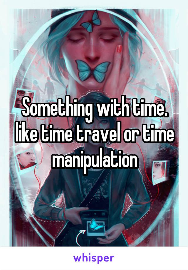 Something with time. like time travel or time manipulation