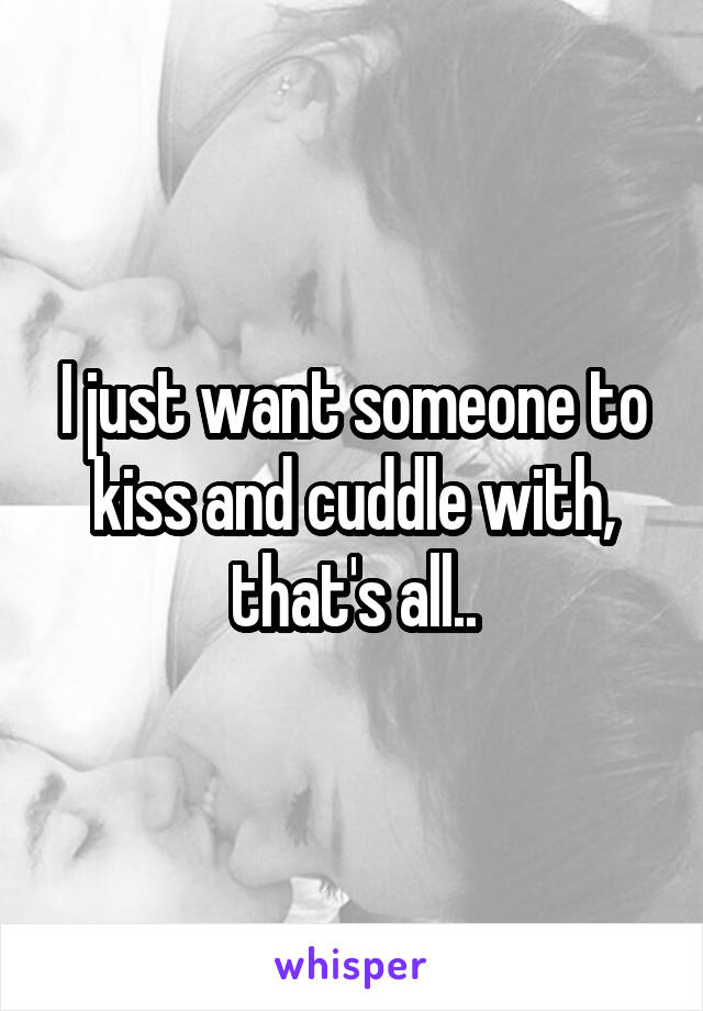 I just want someone to kiss and cuddle with, that's all..