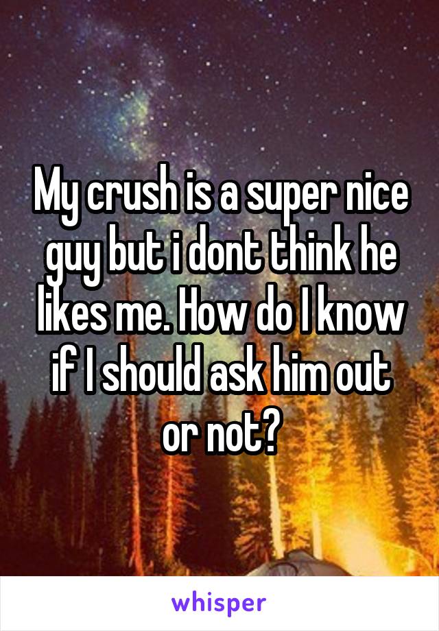My crush is a super nice guy but i dont think he likes me. How do I know if I should ask him out or not?