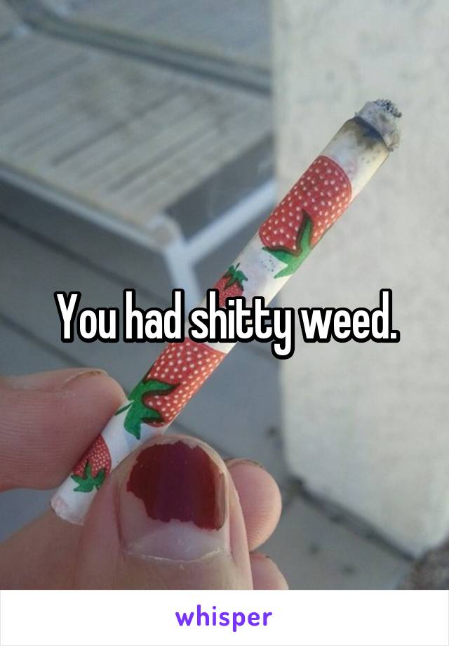 You had shitty weed.