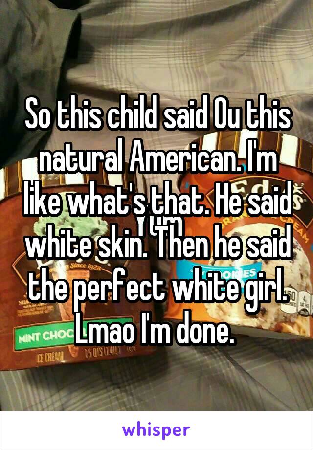 So this child said Ou this natural American. I'm like what's that. He said white skin. Then he said the perfect white girl. Lmao I'm done. 