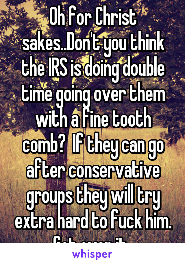 Oh for Christ sakes..Don't you think the IRS is doing double time going over them with a fine tooth comb?  If they can go after conservative groups they will try extra hard to fuck him. Get over it. 
