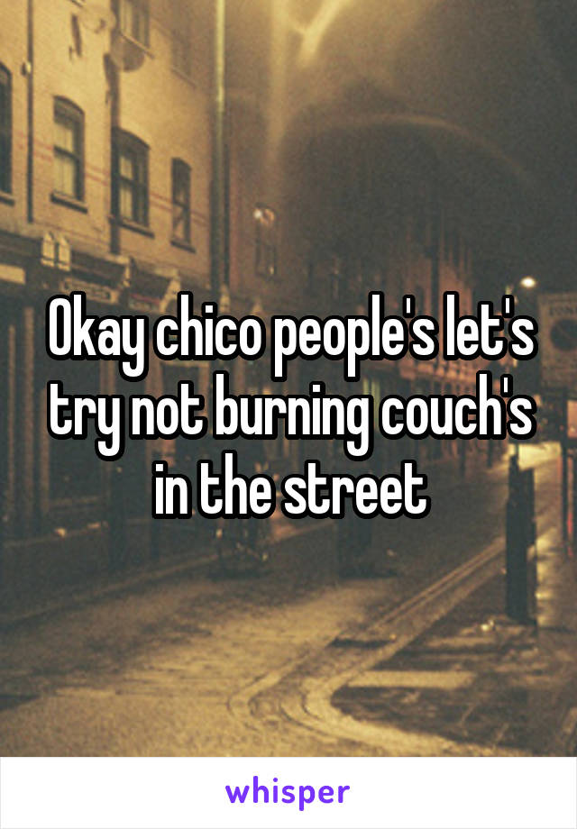 Okay chico people's let's try not burning couch's in the street