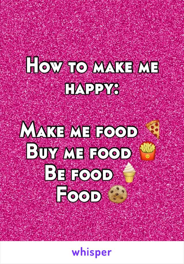 How to make me happy:

Make me food 🍕
Buy me food 🍟
Be food 🍦
Food 🍪