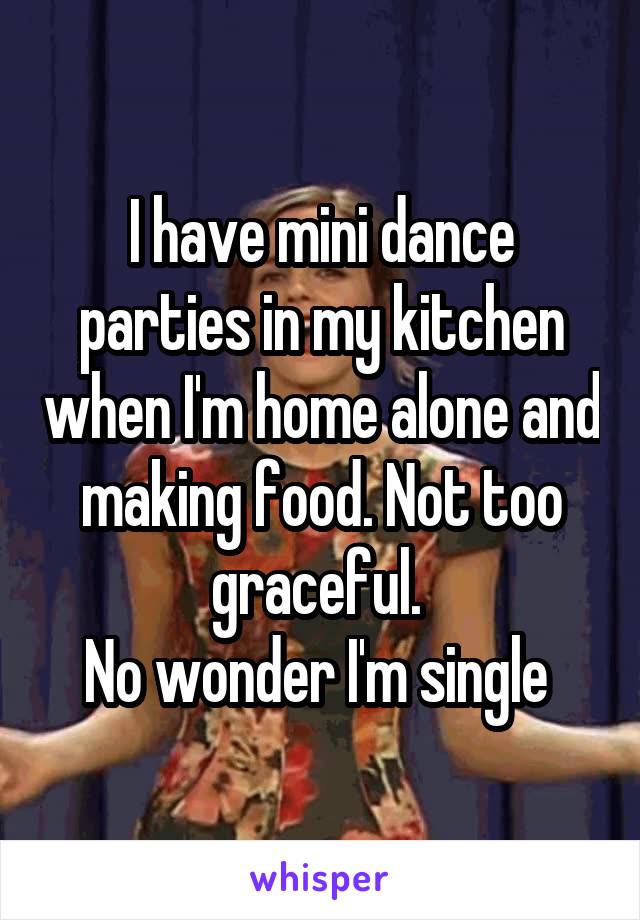 I have mini dance parties in my kitchen when I'm home alone and making food. Not too graceful. 
No wonder I'm single 