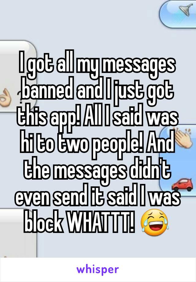 I got all my messages banned and I just got this app! All I said was hi to two people! And the messages didn't even send it said I was block WHATTT! 😂