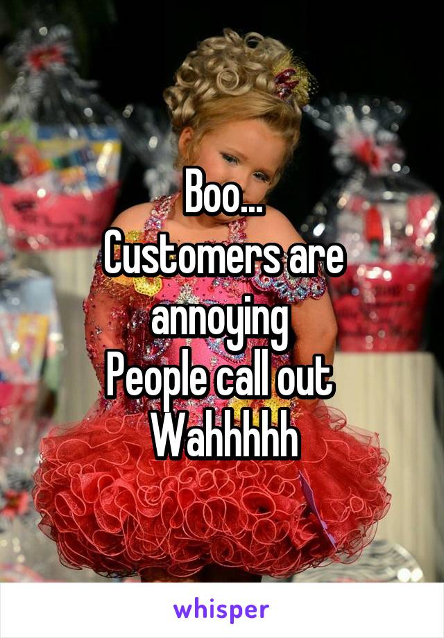 Boo...
Customers are annoying 
People call out 
Wahhhhh