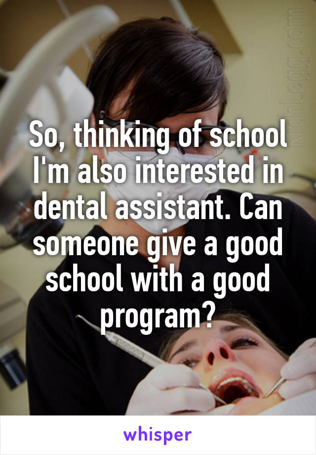 So, thinking of school I'm also interested in dental assistant. Can someone give a good school with a good program?