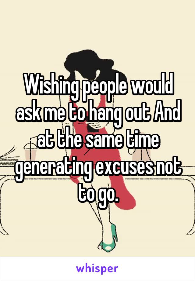 Wishing people would ask me to hang out And at the same time generating excuses not to go.