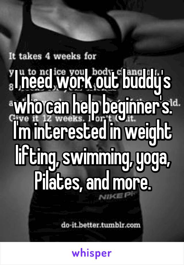 I need work out buddy's who can help beginner's. I'm interested in weight lifting, swimming, yoga, Pilates, and more.