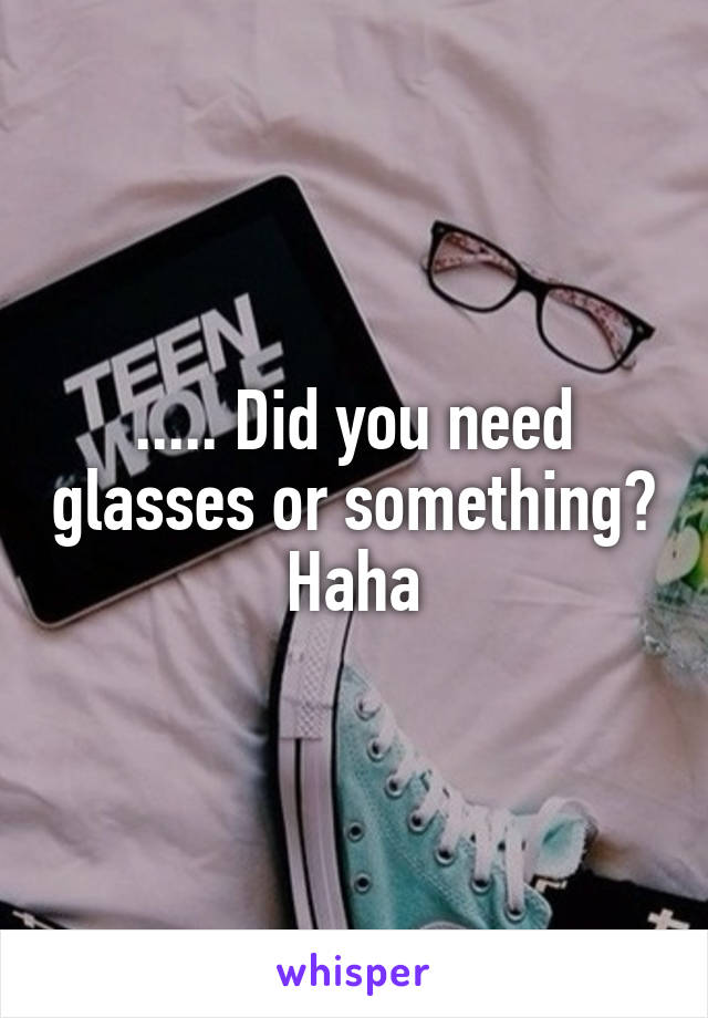 ..... Did you need glasses or something? Haha