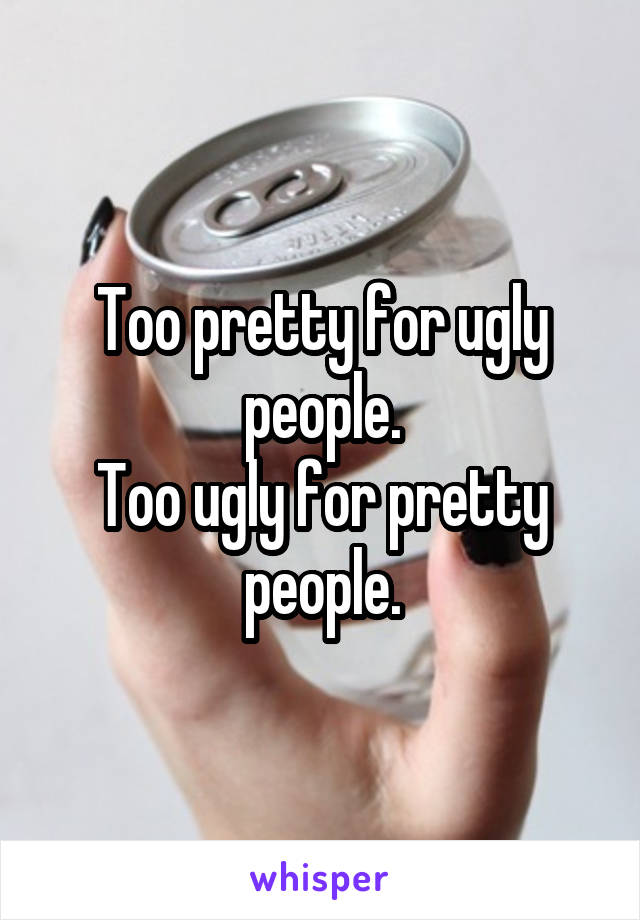 Too pretty for ugly people.
Too ugly for pretty people.