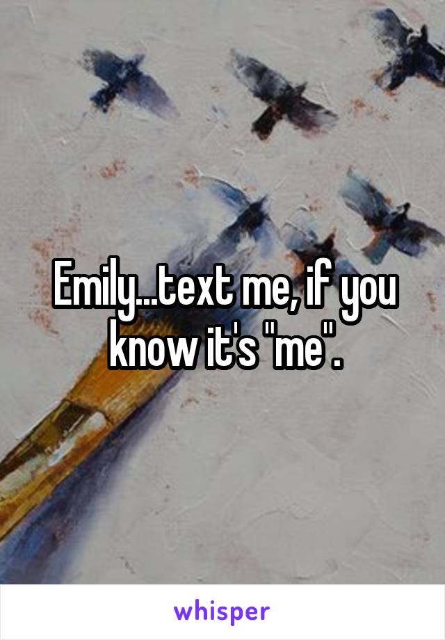 Emily...text me, if you know it's "me".
