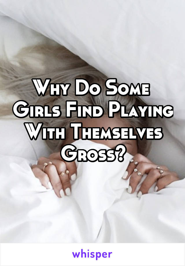 Why Do Some  Girls Find Playing With Themselves Gross?
