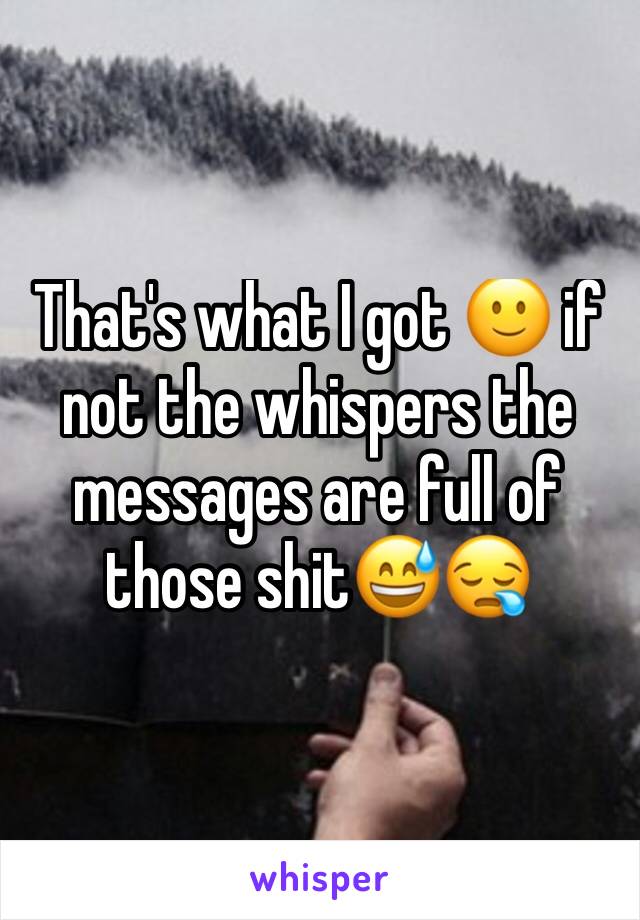 That's what I got 🙂 if not the whispers the messages are full of those shit😅😪