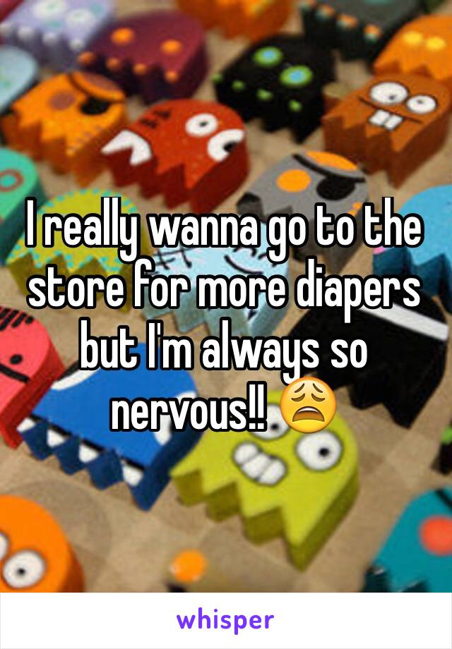 I really wanna go to the store for more diapers but I'm always so nervous!! 😩